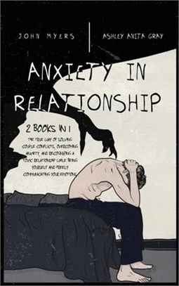 Anxiety In Relationship: The True Way Of Solving Couple Conflicts, Overcoming Anxiety, And Recognizing A Toxic Relationship While Being Yoursel