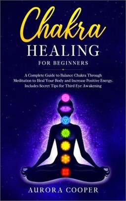 Chakra Healing for Beginners: a Complete Guide to Balance Chakra through Meditation to Heal Your Body and Increase Positive Energy. Includes Secret
