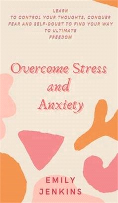 Overcome Stress and Anxiety: Learn to Control Your Thoughts, Conquer Fear and Self-Doubt to Find Your Way to Ultimate Freedom