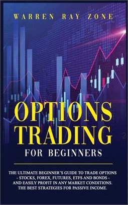 Options Trading For Beginners: The Ultimate Beginner's Guide To Trade Options (Stocks, Forex, Futures, Etfs And Bonds) And Easily Profit In Any Marke