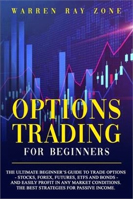 Options Trading For Beginners: The Ultimate Beginner's Guide To Trade Options (Stocks, Forex, Futures, Etfs And Bonds) And Easily Profit In Any Marke