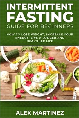 Intermittent Fasting Guide for Beginners: How to Lose Weight, Increase Your Energy, Live a Longer and Healthier Life