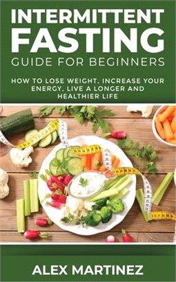 Intermittent Fasting Guide for Beginners: How to Lose Weight, Increase Your Energy, Live a Longer and Healthier Life