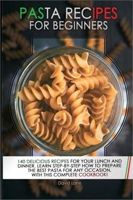 Pasta Recipes for Beginners: 140 Delicious Recipes For your Lunch And Dinner. Learn step-by-step how to prepare the best pasta for any occasion, wi