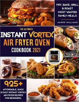 The Ultimate Instant Vortex Air Fryer Oven Cookbook 2021: 925+ Affordable, Quick & Easy Instant Vortex Air Fryer Recipes for Beginners; Fry, Bake, Gri