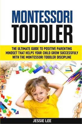 Montessori Toddler: The Ultimate Guide To The Positive Parenting Mindset That Helps Your Child Grow Successfully With The Montessori Toddl