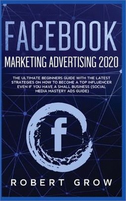 Facebook Marketing Advertising 2020: The ultimate beginners guide with the latest strategies on how to become a top influencer even if you have a smal