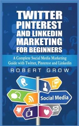 Twitter, Pinterest And Linkedin Marketing For Beginners: A Complete Social Media Marketing Guide with Twitter, Pinterest and Linkedin