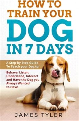 How to Train Your Dog in 7 Days: A Step-by-Step Guide to Teach your Dog to: Behave, Listen, Understand, Interact, and Have the Dog You've Always Wante
