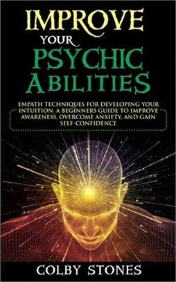 Improve Your Psychic Abilities: Empath Techniques for Developing Your Intuition. A Beginners Guide to Improve Awareness, Overcome Anxiety, and Gain Se