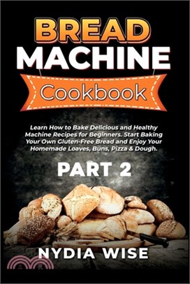 Bread Machine Cookbook: Learn How to Bake Delicious and Healthy Machine Recipes for Beginners. Start Baking Your Own Gluten-Free Bread and Enj