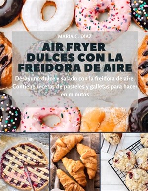 Air Fryer dulces con la freidora de aire: Desayuno dulce y salado con la freidora de aire. Contiene recetas de pasteles y galletas para hacer en minut