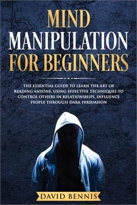 Mind Manipulation for Beginners: The Essential Guide to Learn the Art of Reading Anyone, Using Effective Techniques to Control Others in Relationships