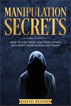 Manipulation Secrets: How to Get What You Want, When You Want, from Whom You Want
