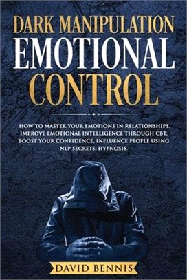 Dark Manipulation Emotional Control: How to Master your Emotions in Relationships, Improve Emotional Intelligence through CBT, Boost your Confidence,