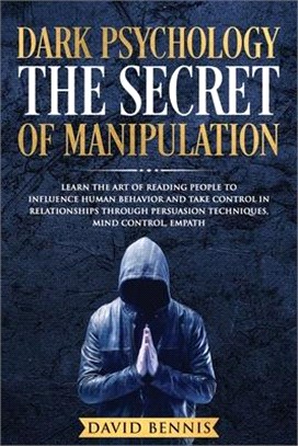 Dark Psychology The Secret of Manipulation: Learn the Art of Reading People to Influence Human Behavior and Take Control in Relationships through Pers