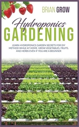 Hydroponics Gardening: Learn Hydroponics Garden Secrets for DIY Method While at Home. Grow Vegetables, Fruits, and Herbs Even If You Are a Be