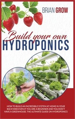 Build Your Own Hydroponics: How to Build an Incredible System at Home in Your Backyard Even If You Are a Beginner and You Don't Have a Greenhouse.