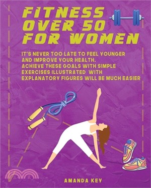 Fitness Over 50 For Women: It's Never Too Late To Feel Younger and Improve Your Health. Achieve These Goals With Simple Exercises Illustrated Wit