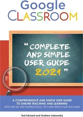 Google Classroom: A 2020/2021 Comprehensive And Simple User Guide To Online Teaching And Learning With Step By Step Instructions, Tips A