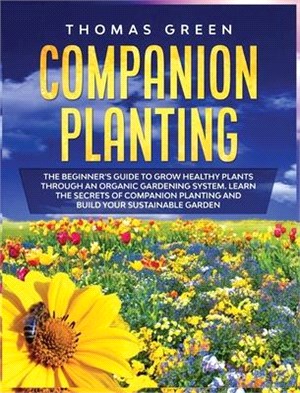 Companion Planting: The Beginner's Guide to Grow Healthy Plants through an Organic Gardening System. Learn the Secrets of Companion Planti