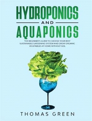 Hydroponics and Aquaponics: The Beginner's Guide To Choose Your Best Sustainable Gardening System And Grow Organic Vegetables At Home Without Soil