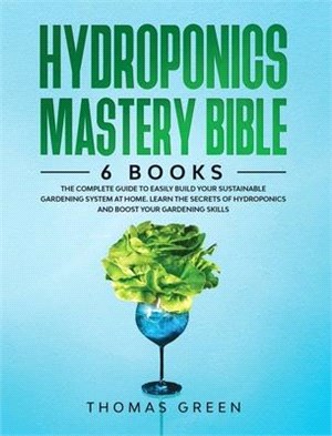 Hydroponics Mastery Bible: 6 IN 1. The Complete Guide to Easily Build Your Sustainable Gardening System at Home. Learn the Secrets of Hydroponics