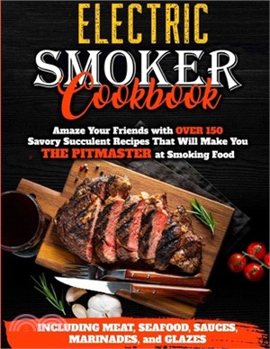 Electric Smoker Cookbook: Amaze Your Friends with Over 150 Savory Succulent Recipes that Will Make You THE PITMASTER at Smoking Food - Including
