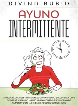 Ayuno Intermitente: 12 pasos esenciales para conseguir un cuerpo saludable y libre de grasa, creando hábitos para controlar tu forma de al