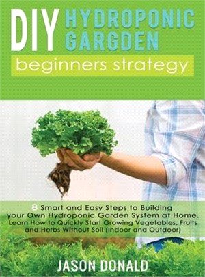 DIY Hydroponic Garden: 8 Smart and Easy Steps to Building your Own Hydroponic Garden System at Home. Learn How to Quickly Start Growing Veget