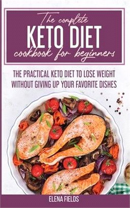 The Complete Keto Diet Cookbook For Beginners: The Practical Keto Diet to Lose Weight Without Giving Up your Favorite Dishes
