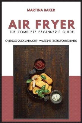 Air Fryer The Complete Beginner's Guide: Over 100 Quick And Mouth-Watering Recipes For Beginners