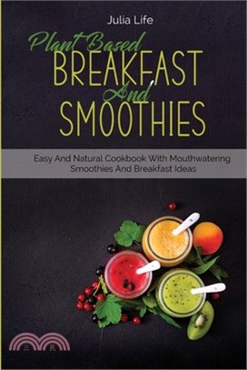 Plant Based Breakfast And Smoothies: Easy And Natural Cookbook With Mouthwatering Smoothies And Breakfast Ideas