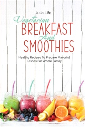 Vegetarian Breakfast And Smoothies: Healthy Recipes To Prepare Flavorful Dishes For Whole Family