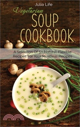 Vegetarian Soup Cookbook: A Selection Of 50 Natural, Flexible Recipes For Your Meatless Recipes