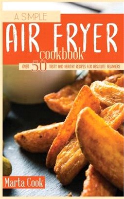 A Simple Air Fryer Cookbook: Over 50 Tasty And Healthy Recipes For Absolute Beginners