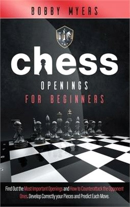 Chess Openings for Beginners: Find Out the Most Important Openings and How to Counter-attack the Opponent Ones Develop Correctly Your Pieces and Pre