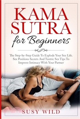 Kama Sutra for Beginners: The Step-by-Step Guide To Explode Your Sex Life. Sex Positions Secrets And Tantric Sex Tips To Im- prove Intimacy With