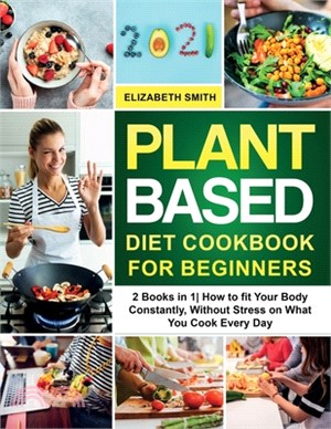 Plant Based Diet Cookbook for Beginners: 2 Books in 1- How to fit Your Body Constantly, Without Stress on What You Cook Every Day