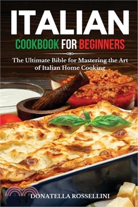 Italian Cookbook for Beginners: The Ultimate Bible for Mastering the Art of Italian Home Cooking