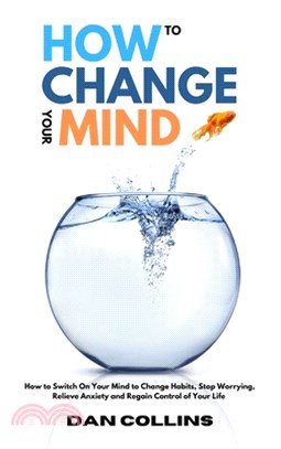How to Change Your Mind: How to Switch On Your Mind to Change Habits, Stop Worrying, Relieve Anxiety and Regain Control of Your Life