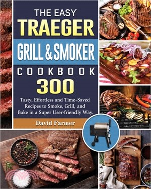 The Easy Traeger Grill & Smoker Cookbook: 300 Tasty, Effortless and Time-Saved Recipes to Smoke, Grill, and Bake in a Super User-friendly Way.