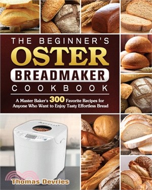The Beginner's Oster Breadmaker Cookbook: A Master Baker's 300 Favorite Recipes for Anyone Who Want to Enjoy Tasty Effortless Bread