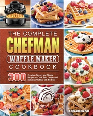 The Complete Chefman Waffle Maker Cookbook: 300 Creative, Savory and Simple Recipes to Cook Soft, Crispy and Delicious Waffles with No Fuss