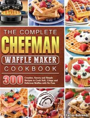 The Complete Chefman Waffle Maker Cookbook: 300 Creative, Savory and Simple Recipes to Cook Soft, Crispy and Delicious Waffles with No Fuss