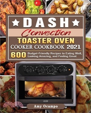 DASH Convection Toaster Oven Cooker Cookbook 2021: 600 Budget-Friendly Recipes to Eating Well, Looking Amazing, and Feeling Great