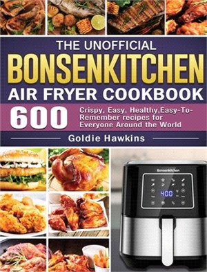 The Unofficial Bonsenkitchen Air Fryer Cookbook: 600 Crispy, Easy, Healthy, Easy-To-Remember recipes for Everyone Around the World
