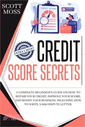 Credit Score Secrets: A Complete Beginner's Guide On How To Repair Your Credit, Improve Your Score, And Boost Your Business. Including How T