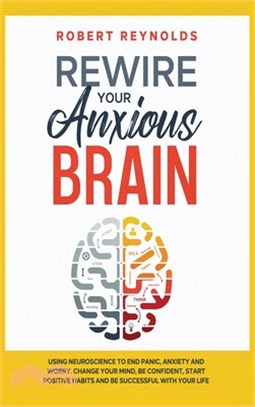Rewire your Anxious Brain: Using Neuroscience to End Panic, Anxiety and Worry. Change your mind, be confident, start positive Habits and Be Succe