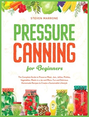 Pressure Canning for Beginners: The Complete Guide to Preserve Meat, Jam, Jellies, Pickles, Vegetables, Meals in a Jar and More. Fun and Delicious Hom